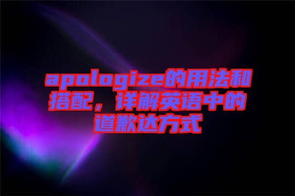 apologize的用法和搭配，詳解英語中的道歉達(dá)方式