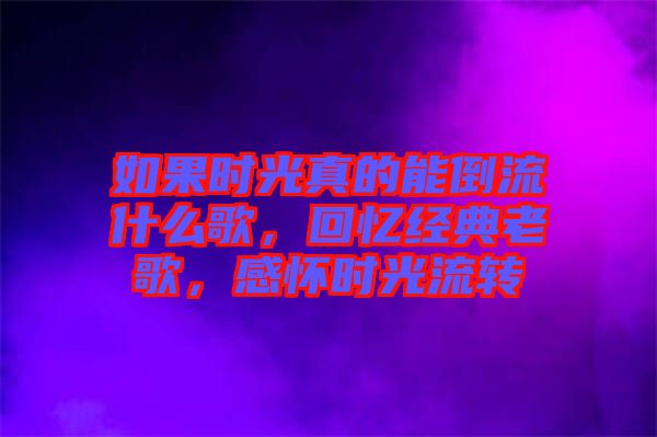 如果時光真的能倒流什么歌，回憶經(jīng)典老歌，感懷時光流轉(zhuǎn)