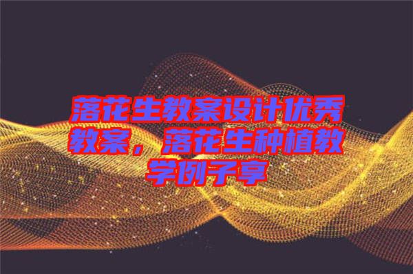 落花生教案設(shè)計(jì)優(yōu)秀教案，落花生種植教學(xué)例子享