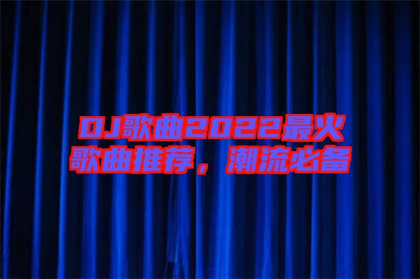 DJ歌曲2022最火歌曲推薦，潮流必備