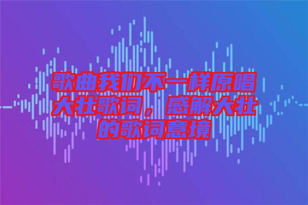 歌曲我們不一樣原唱大壯歌詞，感解大壯的歌詞意境