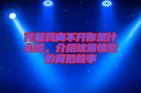 代著我離不開你是什么歌，介紹這首情歌的背后故事