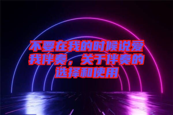 不要在我的時(shí)候說愛我伴奏，關(guān)于伴奏的選擇和使用
