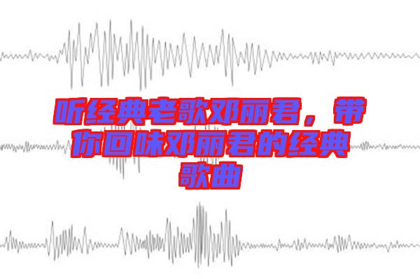 聽經典老歌鄧麗君，帶你回味鄧麗君的經典歌曲