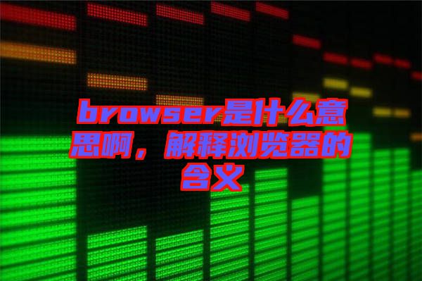 browser是什么意思啊，解釋瀏覽器的含義