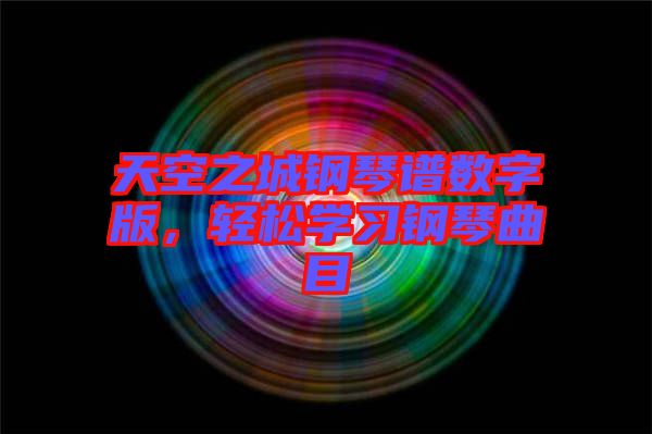 天空之城鋼琴譜數(shù)字版，輕松學(xué)習(xí)鋼琴曲目