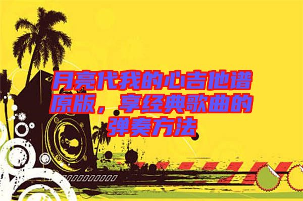 月亮代我的心吉他譜原版，享經(jīng)典歌曲的彈奏方法