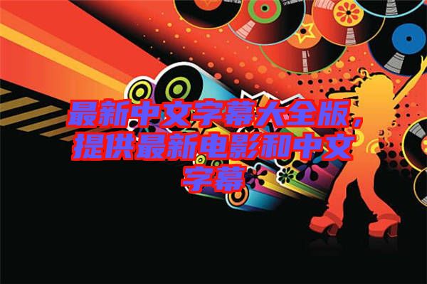 最新中文字幕大全版，提供最新電影和中文字幕