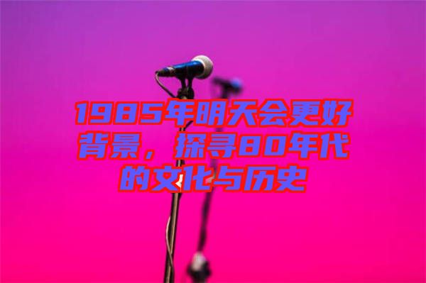 1985年明天會更好背景，探尋80年代的文化與歷史
