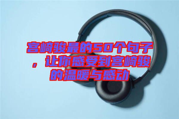 宮崎駿最的50個(gè)句子，讓你感受到宮崎駿的溫暖與感動(dòng)