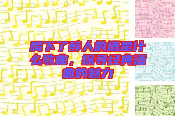 喝下了醉人的酒是什么歌曲，探尋經(jīng)典酒曲的魅力