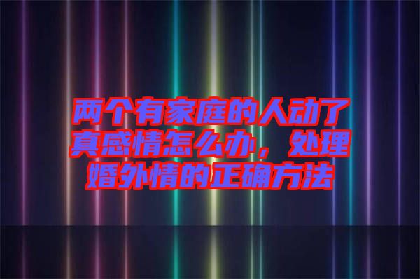兩個有家庭的人動了真感情怎么辦，處理婚外情的正確方法