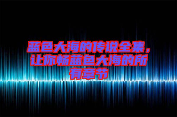 藍(lán)色大海的傳說全集，讓你暢藍(lán)色大海的所有章節(jié)