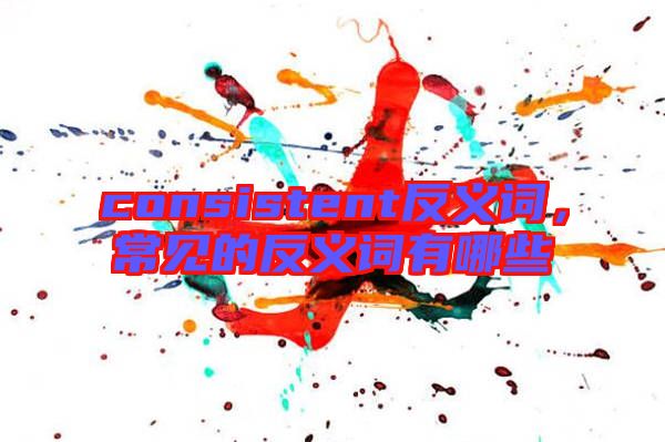 consistent反義詞，常見的反義詞有哪些
