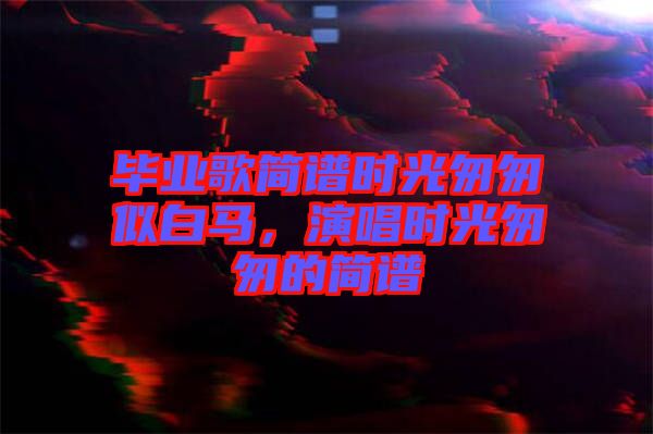 畢業(yè)歌簡(jiǎn)譜時(shí)光匆匆似白馬，演唱時(shí)光匆匆的簡(jiǎn)譜