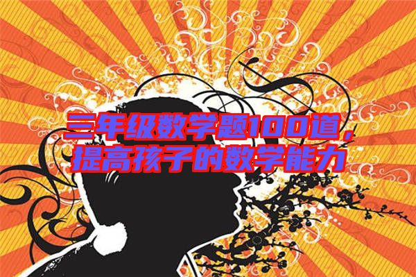 三年級數(shù)學(xué)題100道，提高孩子的數(shù)學(xué)能力