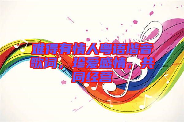 難得有情人粵語諧音歌詞，珍愛感情，共同經(jīng)營