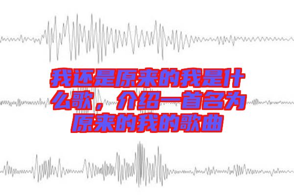 我還是原來的我是什么歌，介紹一首名為原來的我的歌曲