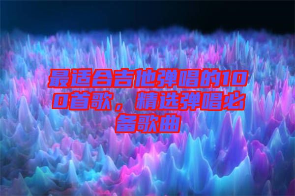 最適合吉他彈唱的100首歌，精選彈唱必備歌曲
