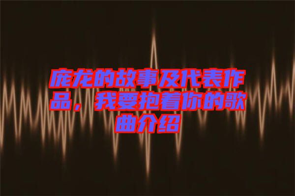 龐龍的故事及代表作品，我要抱著你的歌曲介紹