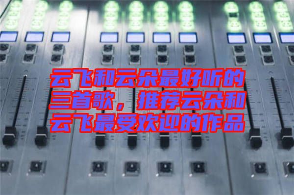 云飛和云朵最好聽的三首歌，推薦云朵和云飛最受歡迎的作品