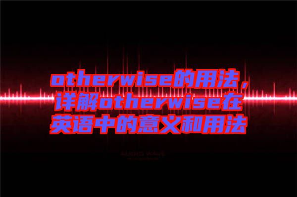 otherwise的用法，詳解otherwise在英語(yǔ)中的意義和用法