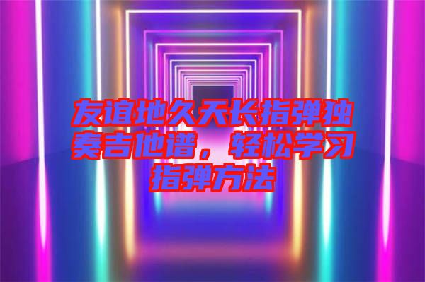 友誼地久天長指彈獨奏吉他譜，輕松學習指彈方法