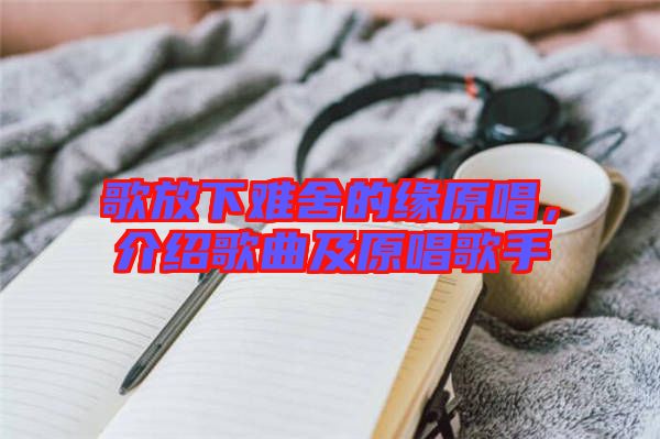 歌放下難舍的緣原唱，介紹歌曲及原唱歌手
