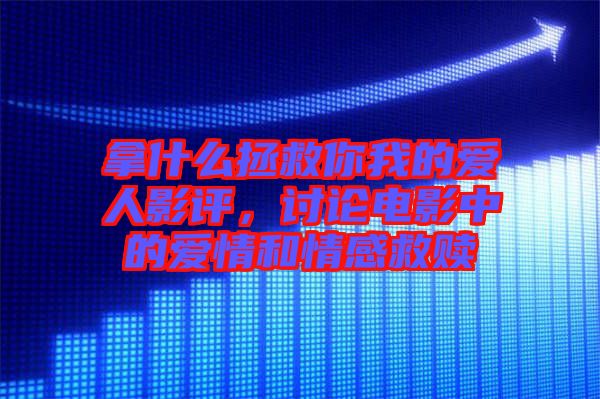 拿什么拯救你我的愛人影評，討論電影中的愛情和情感救贖