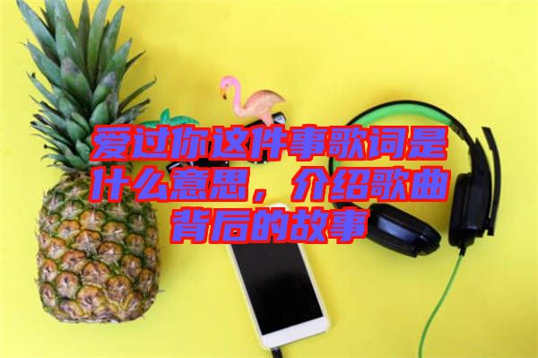 愛(ài)過(guò)你這件事歌詞是什么意思，介紹歌曲背后的故事