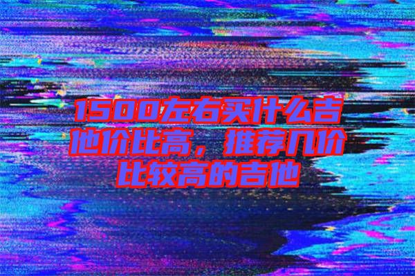 1500左右買(mǎi)什么吉他價(jià)比高，推薦幾價(jià)比較高的吉他