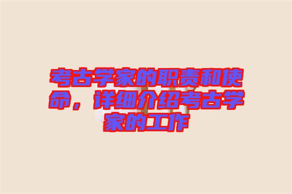 考古學(xué)家的職責(zé)和使命，詳細(xì)介紹考古學(xué)家的工作