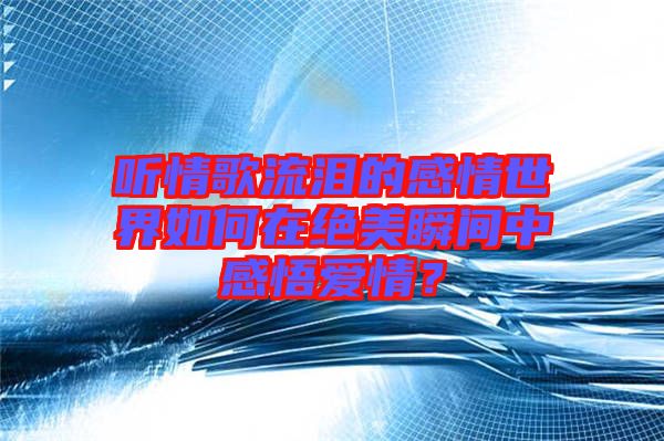 聽(tīng)情歌流淚的感情世界如何在絕美瞬間中感悟愛(ài)情？