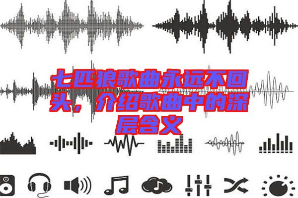 七匹狼歌曲永遠不回頭，介紹歌曲中的深層含義