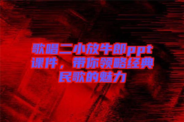 歌唱二小放牛郎ppt課件，帶你領(lǐng)略經(jīng)典民歌的魅力