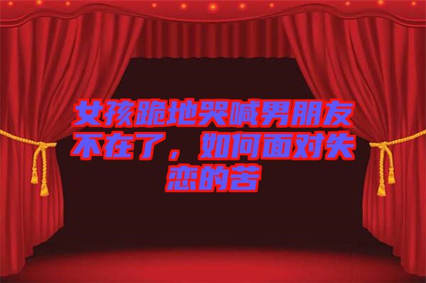 女孩跪地哭喊男朋友不在了，如何面對失戀的苦