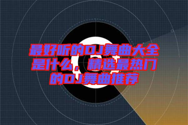 最好聽(tīng)的DJ舞曲大全是什么，精選最熱門(mén)的DJ舞曲推薦