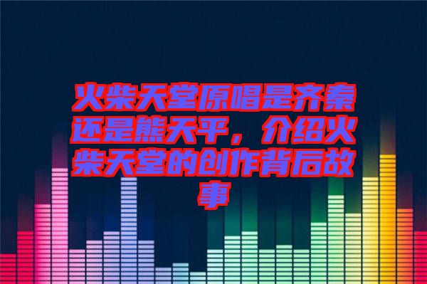 火柴天堂原唱是齊秦還是熊天平，介紹火柴天堂的創(chuàng)作背后故事