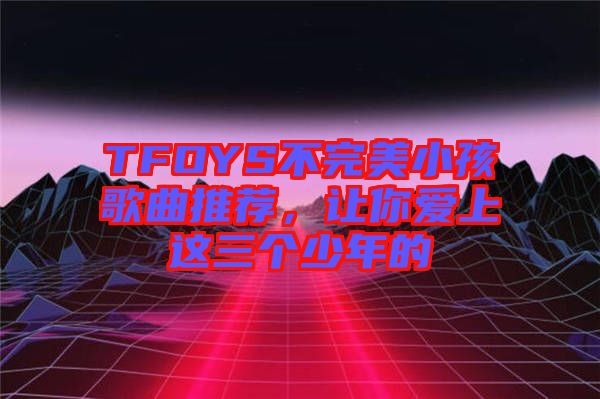 TFOYS不完美小孩歌曲推薦，讓你愛上這三個(gè)少年的