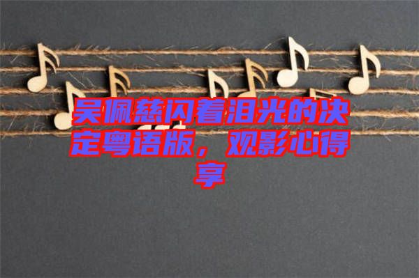 吳佩慈閃著淚光的決定粵語版，觀影心得享