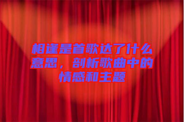 相逢是首歌達了什么意思，剖析歌曲中的情感和主題