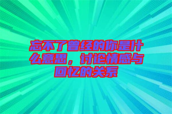 忘不了曾經(jīng)的你是什么意思，討論情感與回憶的關(guān)系