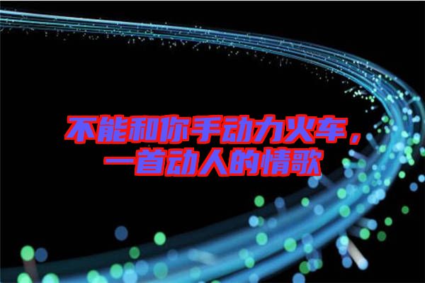 不能和你手動(dòng)力火車，一首動(dòng)人的情歌