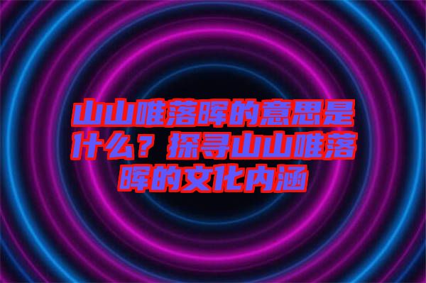 山山唯落暉的意思是什么？探尋山山唯落暉的文化內涵