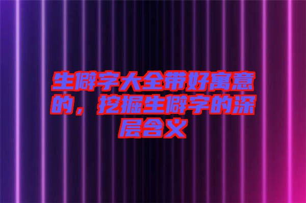 生僻字大全帶好寓意的，挖掘生僻字的深層含義
