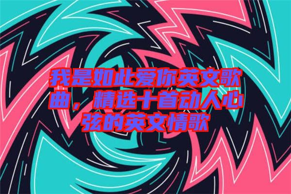 我是如此愛你英文歌曲，精選十首動人心弦的英文情歌