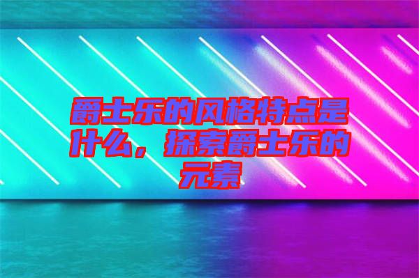 爵士樂的風(fēng)格特點是什么，探索爵士樂的元素