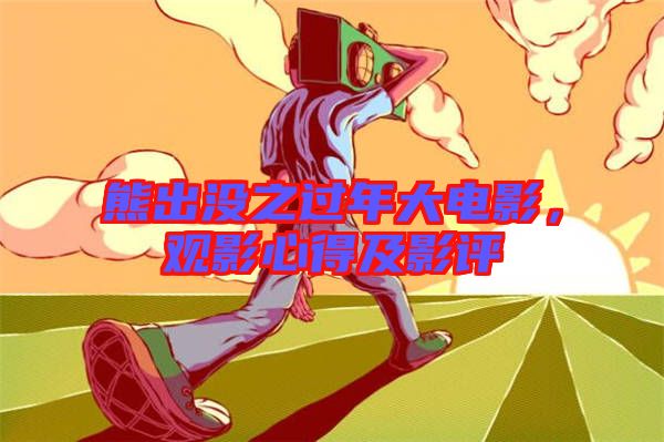 熊出沒之過年大電影，觀影心得及影評