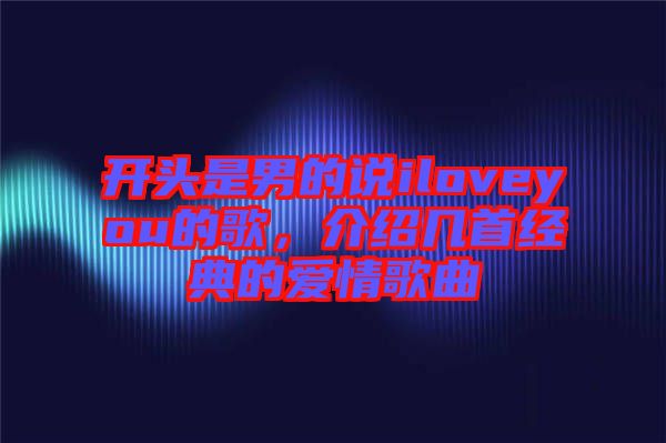 開頭是男的說iloveyou的歌，介紹幾首經(jīng)典的愛情歌曲