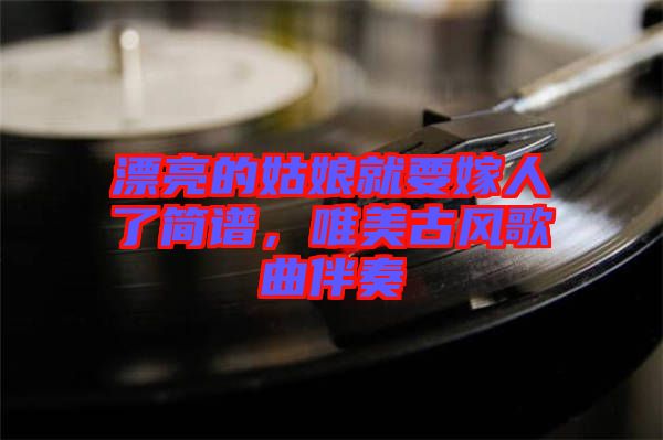 漂亮的姑娘就要嫁人了簡譜，唯美古風歌曲伴奏